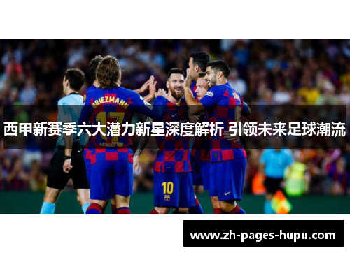 西甲新赛季六大潜力新星深度解析 引领未来足球潮流