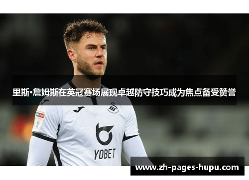 里斯·詹姆斯在英冠赛场展现卓越防守技巧成为焦点备受赞誉