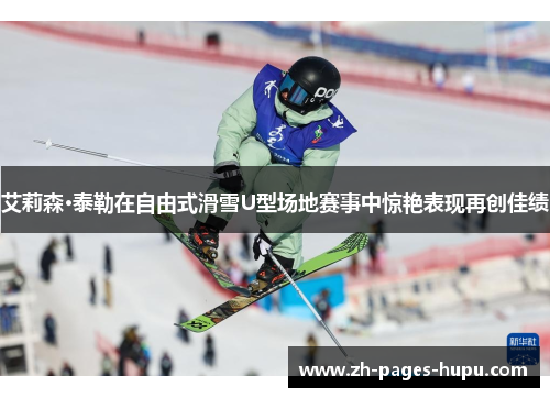 艾莉森·泰勒在自由式滑雪U型场地赛事中惊艳表现再创佳绩