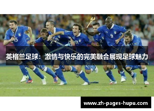 英格兰足球：激情与快乐的完美融合展现足球魅力