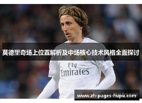 莫德里奇场上位置解析及中场核心技术风格全面探讨