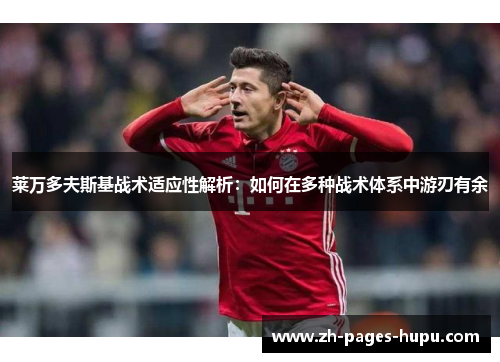 莱万多夫斯基战术适应性解析：如何在多种战术体系中游刃有余