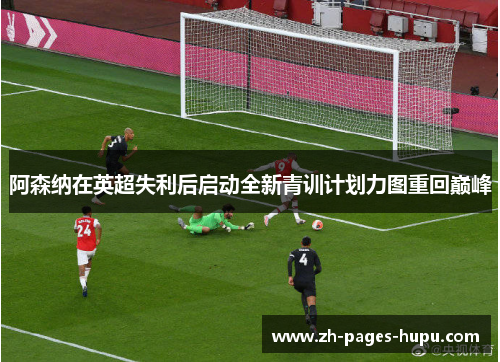 阿森纳在英超失利后启动全新青训计划力图重回巅峰